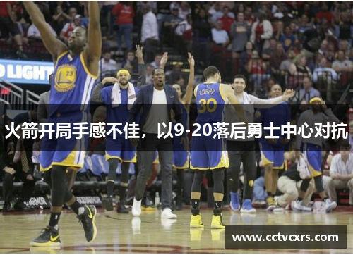 火箭开局手感不佳,以9-20落后勇士中心对抗 火箭开局手感不佳,以9-20落后勇士中心对抗