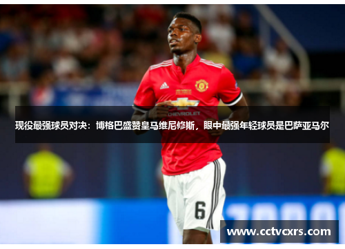 现役最强球员对决：博格巴盛赞皇马维尼修斯，眼中最强年轻球员是巴萨亚马尔